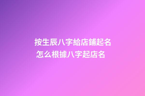 按生辰八字給店鋪起名 怎么根據八字起店名-第1張-店鋪起名-玄機派